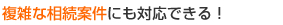 複雑な相続案件にも対応できる！